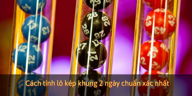 Cách tính lô kép khung 2 ngày chuẩn xác nhất