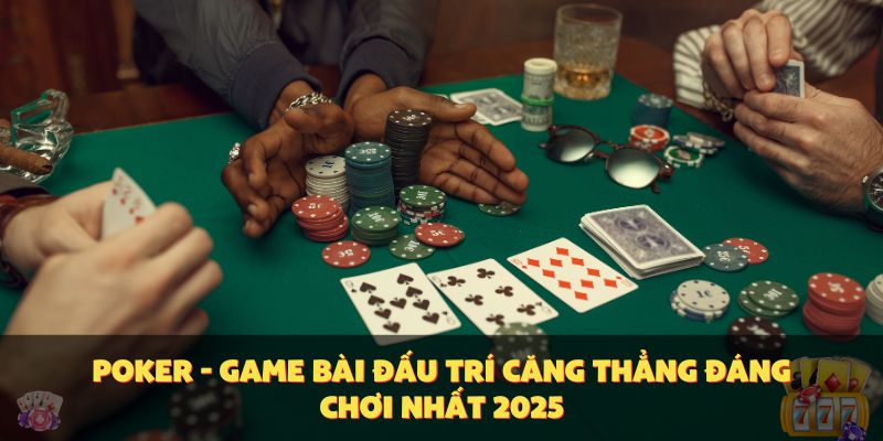 Poker - game bài đấu trí căng thẳng đáng chơi nhất 2025