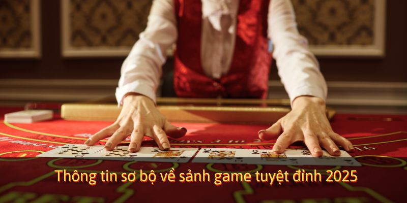 Thông tin sơ bộ về sảnh game tuyệt đỉnh 2025