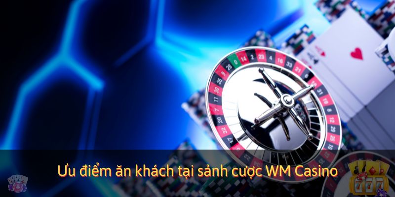 Ưu điểm ăn khách tại sảnh cược WM Casino
